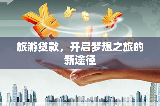 苍梧旅游贷款，开启梦想之旅的新途径