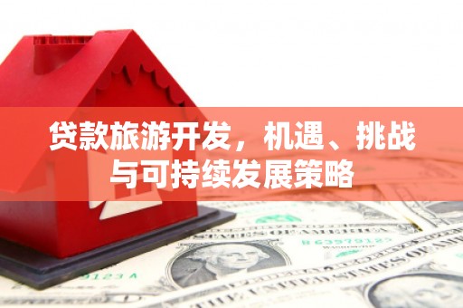 苍梧贷款旅游开发，机遇、挑战与可持续发展策略