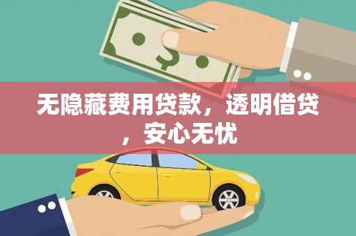 苍梧无隐藏费用贷款，透明借贷，安心无忧