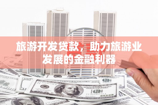 苍梧旅游开发贷款，助力旅游业发展的金融利器
