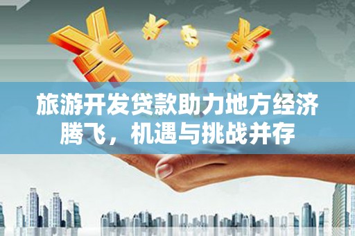 苍梧旅游开发贷款助力地方经济腾飞，机遇与挑战并存