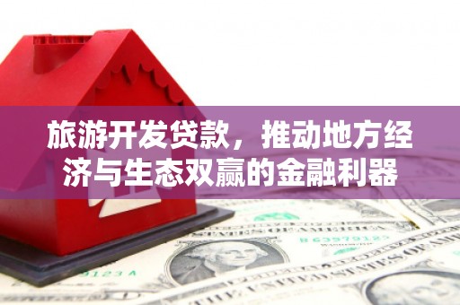 苍梧旅游开发贷款，推动地方经济与生态双赢的金融利器