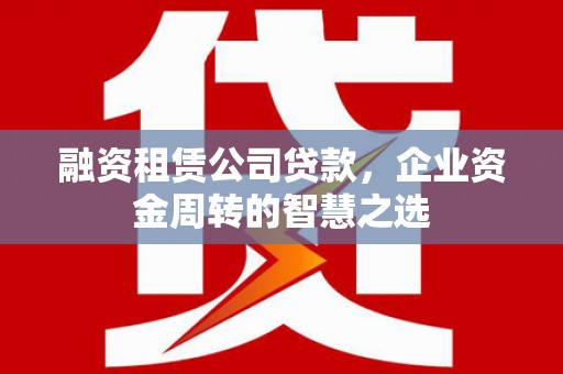 苍梧融资租赁公司贷款，企业资金周转的智慧之选
