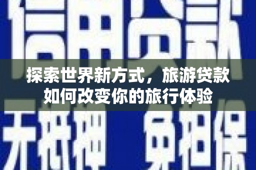 苍梧探索世界新方式，旅游贷款如何改变你的旅行体验