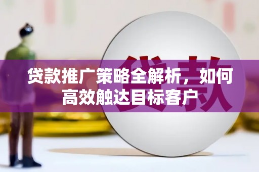 苍梧贷款推广策略全解析，如何高效触达目标客户