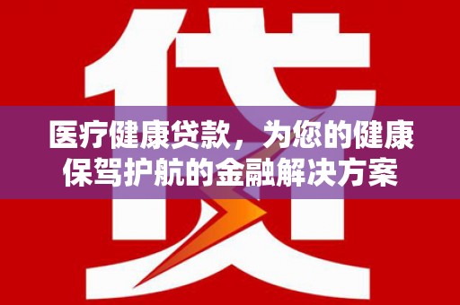 苍梧医疗健康贷款，为您的健康保驾护航的金融解决方案