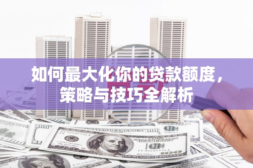 苍梧如何最大化你的贷款额度，策略与技巧全解析
