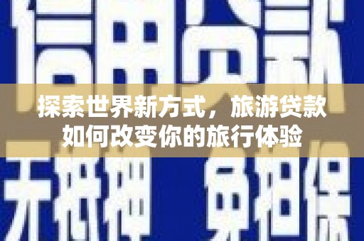 苍梧探索世界新方式，旅游贷款如何改变你的旅行体验