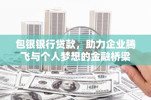 苍梧包银银行贷款，助力企业腾飞与个人梦想的金融桥梁