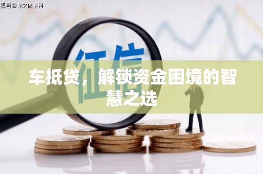 苍梧车抵贷，解锁资金困境的智慧之选