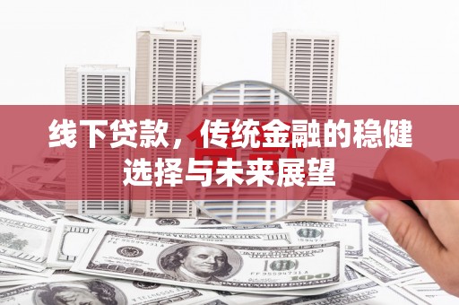 苍梧线下贷款，传统金融的稳健选择与未来展望