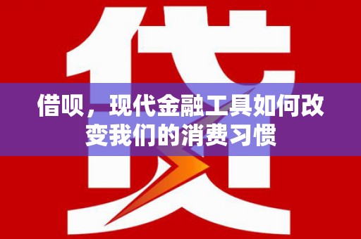 苍梧借呗，现代金融工具如何改变我们的消费习惯