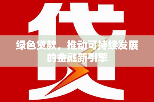 苍梧绿色贷款，推动可持续发展的金融新引擎