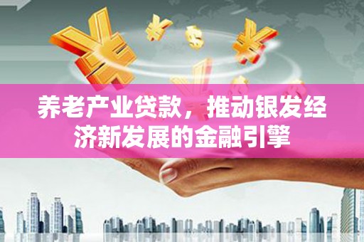 苍梧养老产业贷款，推动银发经济新发展的金融引擎
