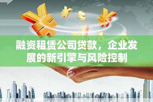 苍梧融资租赁公司贷款，企业发展的新引擎与风险控制