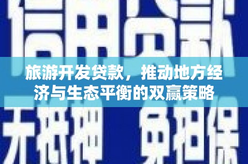 苍梧旅游开发贷款，推动地方经济与生态平衡的双赢策略