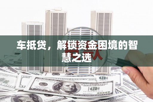 苍梧车抵贷，解锁资金困境的智慧之选