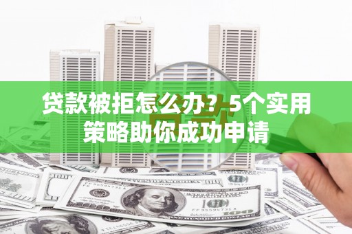 苍梧贷款被拒怎么办？5个实用策略助你成功申请