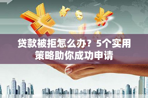 苍梧贷款被拒怎么办？5个实用策略助你成功申请