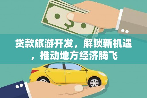 苍梧贷款旅游开发，解锁新机遇，推动地方经济腾飞
