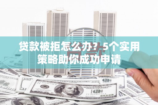 苍梧贷款被拒怎么办？5个实用策略助你成功申请