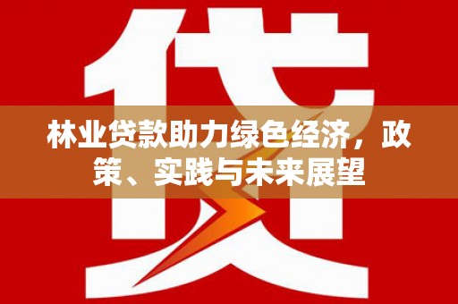 苍梧林业贷款助力绿色经济，政策、实践与未来展望