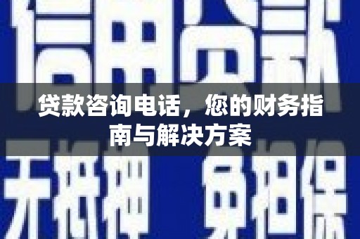 苍梧贷款咨询电话，您的财务指南与解决方案