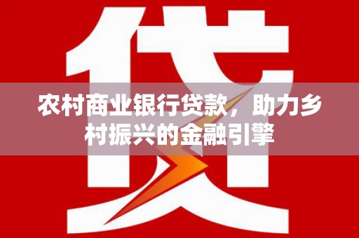 苍梧农村商业银行贷款，助力乡村振兴的金融引擎