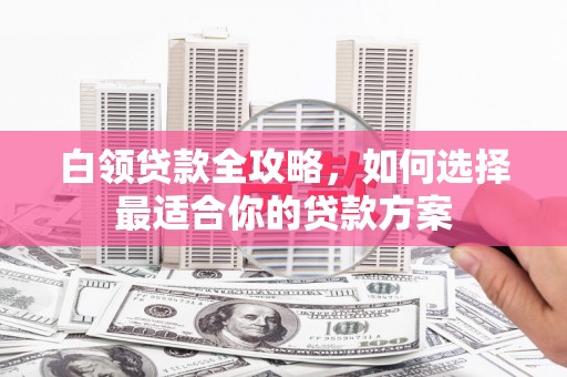 苍梧白领贷款全攻略，如何选择最适合你的贷款方案
